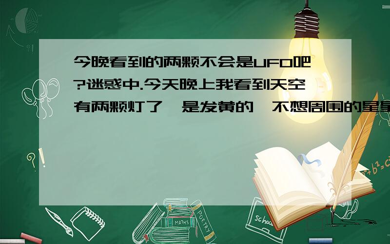 今晚看到的两颗不会是UFO吧?迷惑中.今天晚上我看到天空有两颗灯了,是发黄的,不想周围的星星是白光,就像灯泡,而且还慢慢移动,是两颗,一起的,观察它的移动轨迹,我猜像是一个浮在天空的庞