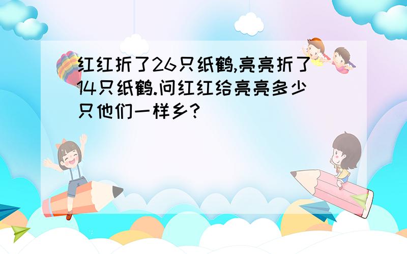 红红折了26只纸鹤,亮亮折了14只纸鹤.问红红给亮亮多少只他们一样乡?