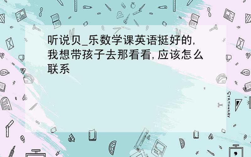 听说贝_乐数学课英语挺好的,我想带孩子去那看看,应该怎么联系