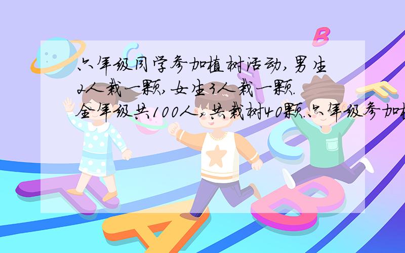 六年级同学参加植树活动,男生2人栽一颗,女生3人栽一颗.全年级共100人,共栽树40颗.六年级参加植树活动的男生和女生分别有多少人?