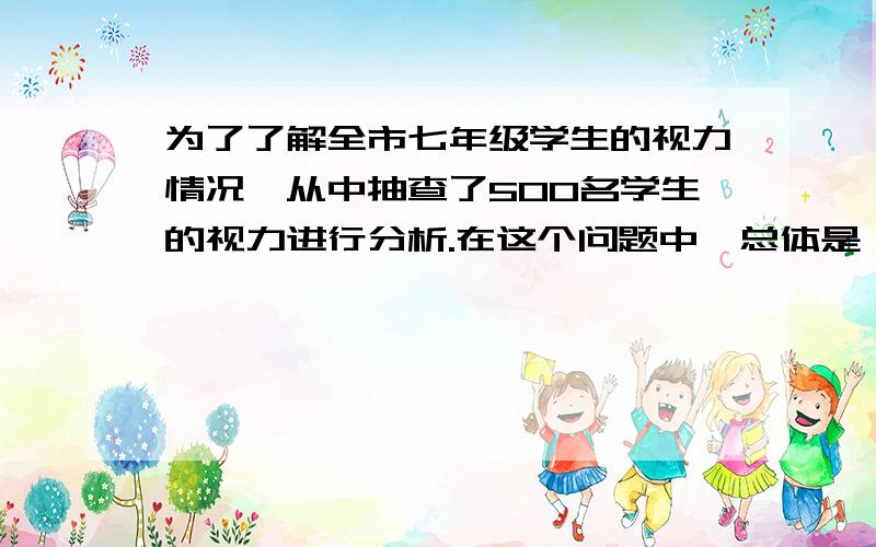 为了了解全市七年级学生的视力情况,从中抽查了500名学生的视力进行分析.在这个问题中,总体是（　　　　）；个体是（　　　　）；样本是（　　　　）；样本容量是（　　　　）