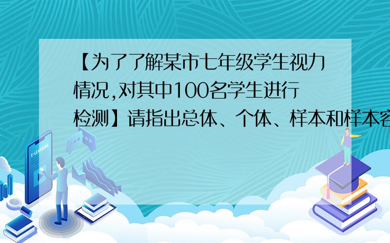 【为了了解某市七年级学生视力情况,对其中100名学生进行检测】请指出总体、个体、样本和样本容量~