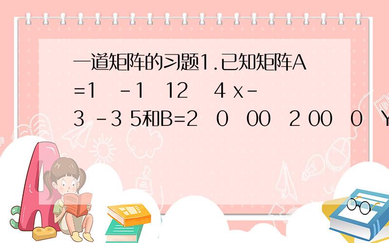 一道矩阵的习题1.已知矩阵A=1　-1　12　 4 x-3 -3 5和B=2　0　00　2 00　0　Y其中P^-1AP=B求x,y,矩阵P.