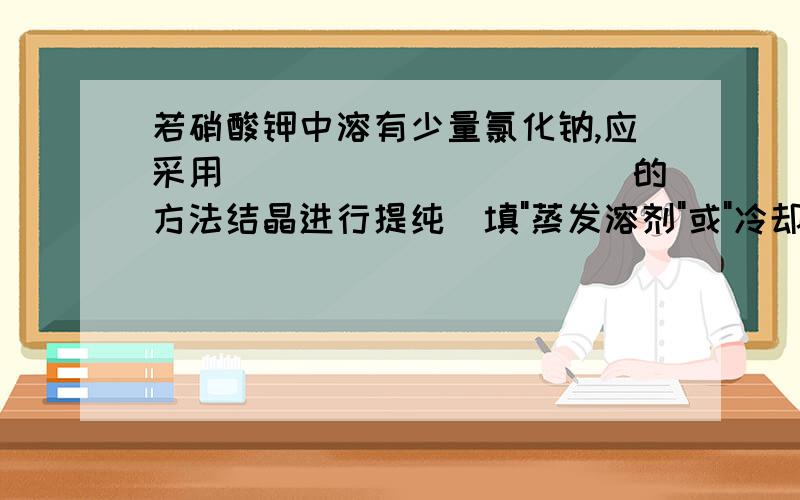 若硝酸钾中溶有少量氯化钠,应采用___________的方法结晶进行提纯(填