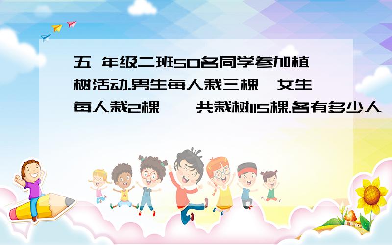 五 年级二班50名同学参加植树活动.男生每人栽三棵,女生每人栽2棵,一共栽树115棵.各有多少人,用方程解,