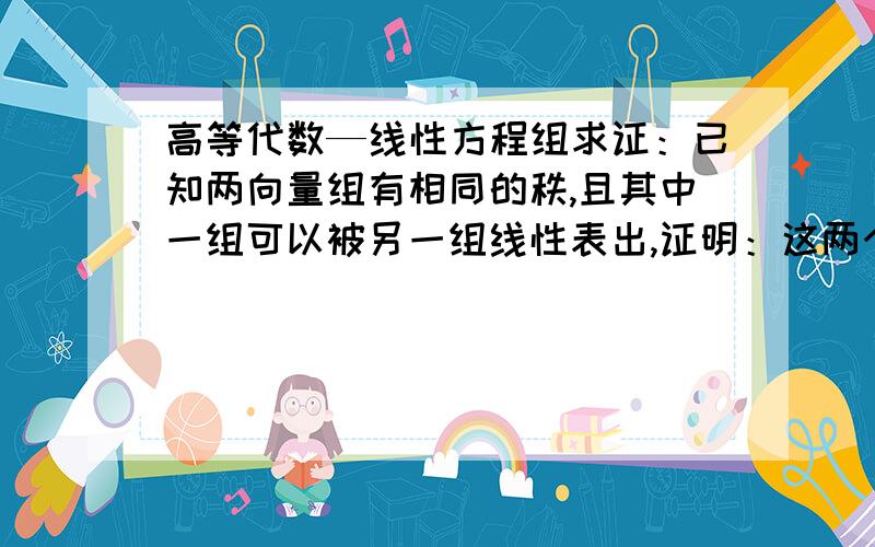 高等代数—线性方程组求证：已知两向量组有相同的秩,且其中一组可以被另一组线性表出,证明：这两个向量组等价.