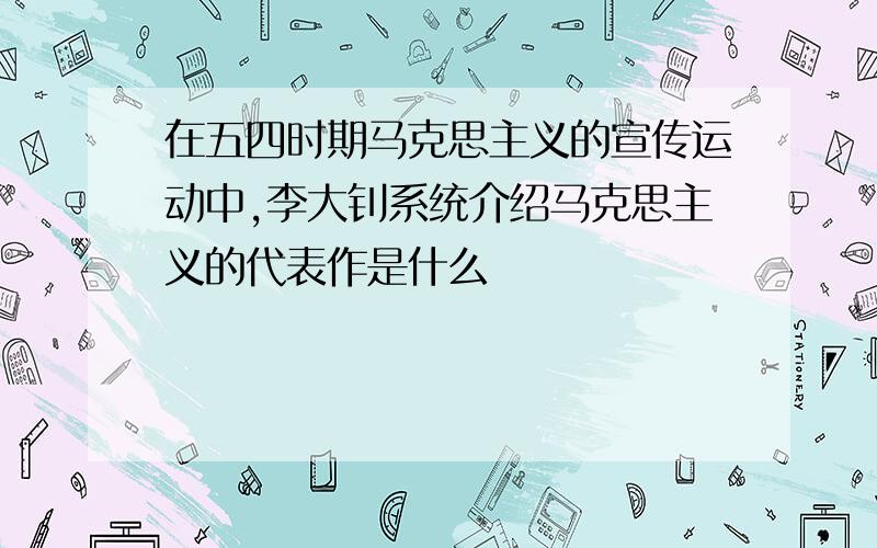 在五四时期马克思主义的宣传运动中,李大钊系统介绍马克思主义的代表作是什么