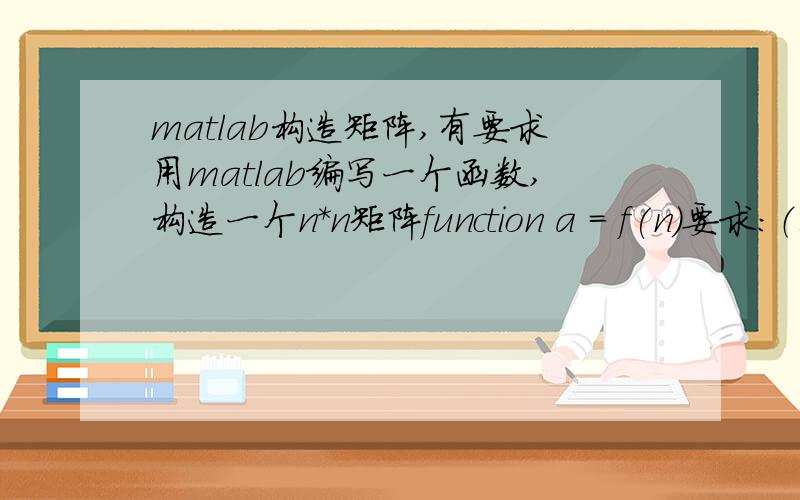 matlab构造矩阵,有要求用matlab编写一个函数,构造一个n*n矩阵function a = f(n)要求：（1） 第一行、列,最后一行、列,都是1（2） 主对角线都是1,即a(i,i)=1（3） 不能使用for或while循环注意：禁止使用