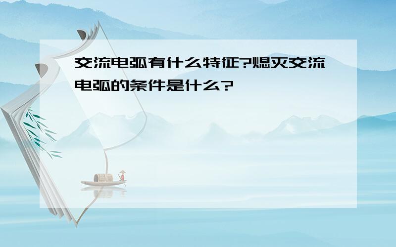 交流电弧有什么特征?熄灭交流电弧的条件是什么?