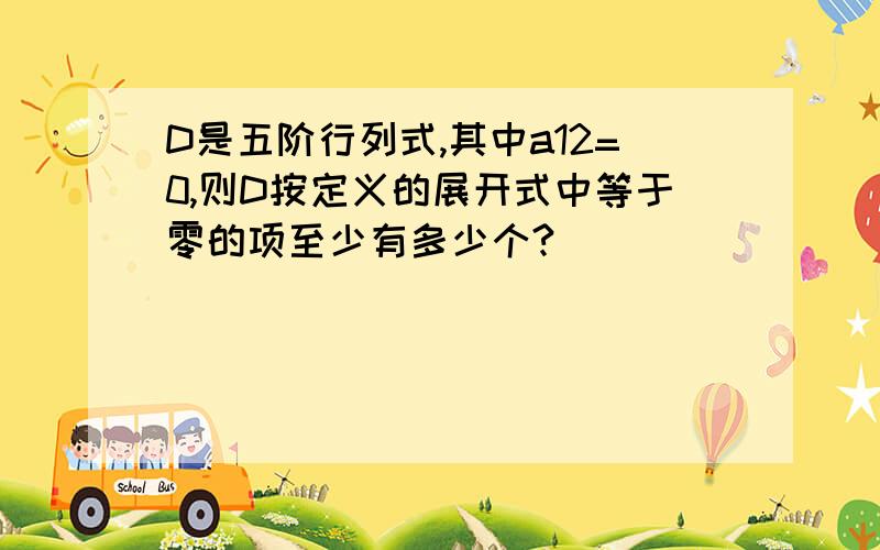 D是五阶行列式,其中a12=0,则D按定义的展开式中等于零的项至少有多少个?