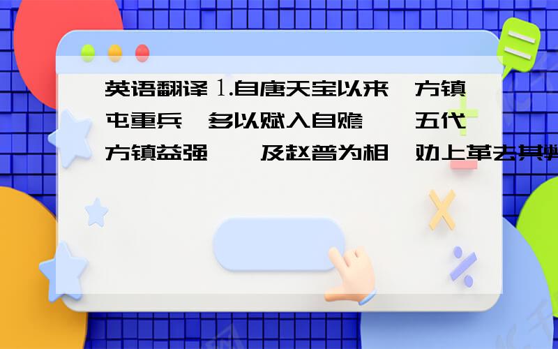 英语翻译⒈自唐天宝以来,方镇屯重兵,多以赋入自赡……五代方镇益强……及赵普为相,劝上革去其弊,……时方镇阀守帅,稍命文全臣权知,……又置转运史、通判,为之条禁,文薄渐为精密,由是