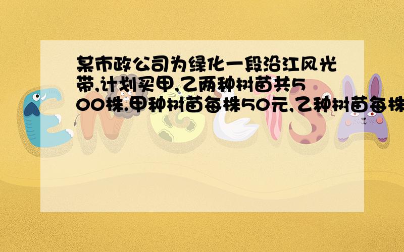 某市政公司为绿化一段沿江风光带,计划买甲,乙两种树苗共500株.甲种树苗每株50元,乙种树苗每株80元,有有关统计表明地方：甲、乙两种树苗的成活率分别为90%和95%.若购买树苗钱不超过34000元,