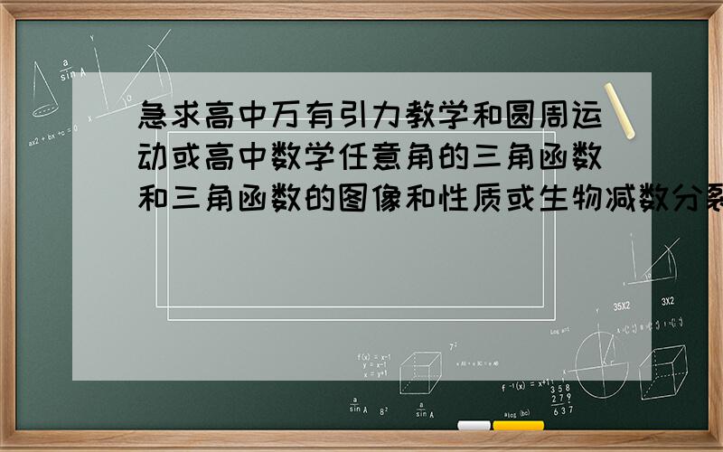 急求高中万有引力教学和圆周运动或高中数学任意角的三角函数和三角函数的图像和性质或生物减数分裂..视频