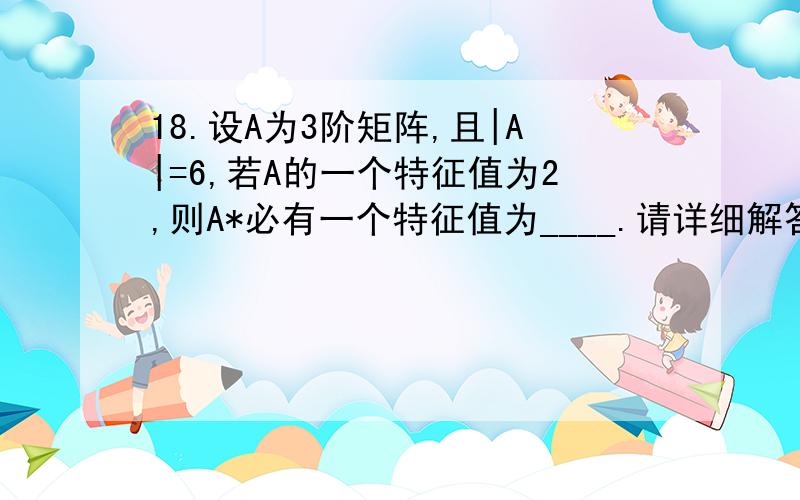 18.设A为3阶矩阵,且|A|=6,若A的一个特征值为2,则A*必有一个特征值为____.请详细解答一下.