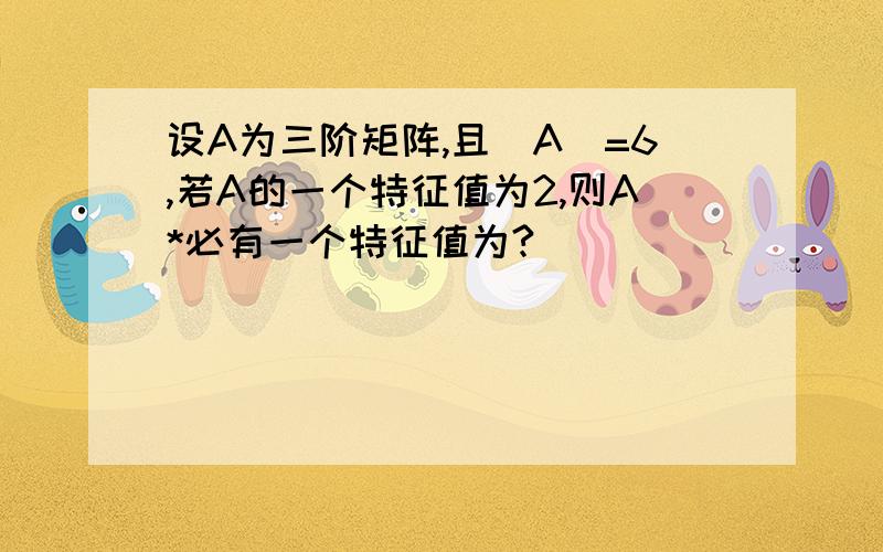 设A为三阶矩阵,且|A|=6,若A的一个特征值为2,则A*必有一个特征值为?