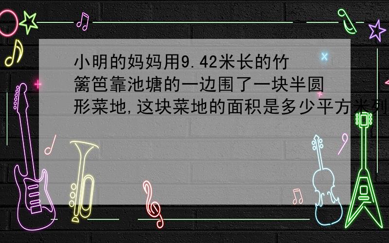 小明的妈妈用9.42米长的竹篱笆靠池塘的一边围了一块半圆形菜地,这块菜地的面积是多少平方米列算式