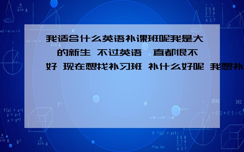 我适合什么英语补课班呢我是大一的新生 不过英语一直都很不好 现在想找补习班 补什么好呢 我想补习语法