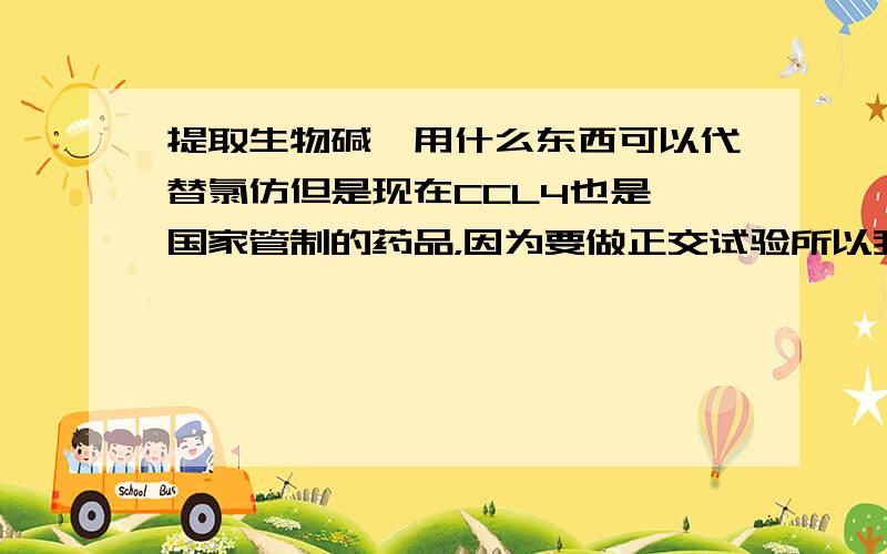 提取生物碱,用什么东西可以代替氯仿但是现在CCL4也是 国家管制的药品，因为要做正交试验所以我的用量很大，可能在5000ml左右，所以在希望能找一个种容易买到的药品。我在学校，要什么