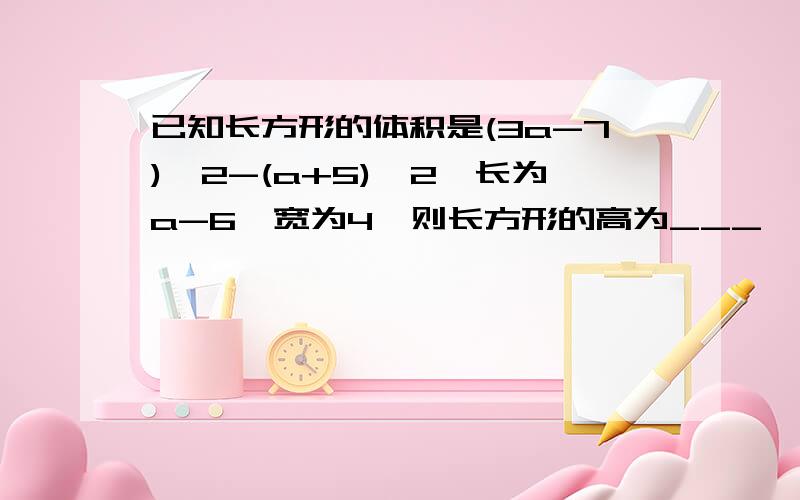 已知长方形的体积是(3a-7)^2-(a+5)^2,长为a-6,宽为4,则长方形的高为___