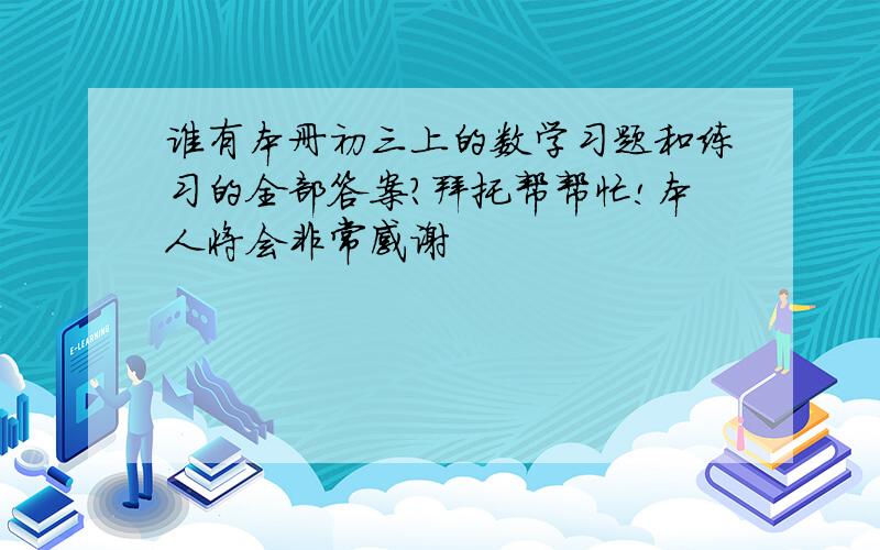 谁有本册初三上的数学习题和练习的全部答案?拜托帮帮忙!本人将会非常感谢