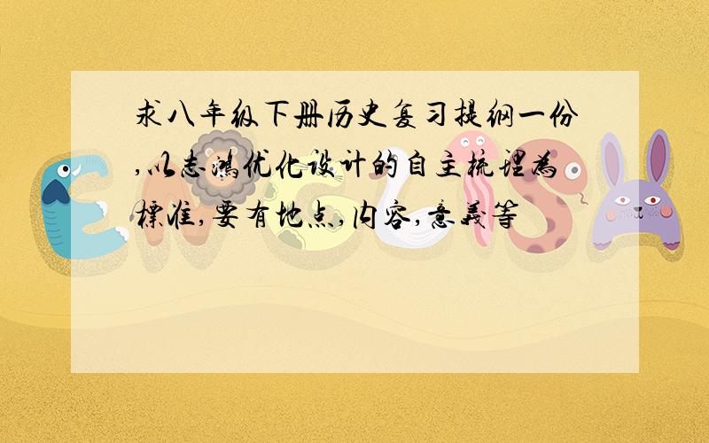 求八年级下册历史复习提纲一份,以志鸿优化设计的自主梳理为标准,要有地点,内容,意义等