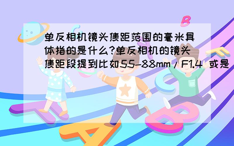 单反相机镜头焦距范围的毫米具体指的是什么?单反相机的镜头焦距段提到比如55-88mm/F1.4 或是 18-200mm/f3.5 5.6,我知道这带表的是镜头的焦距范围,最小多少,最大多少,我所不明白的是88毫米具体