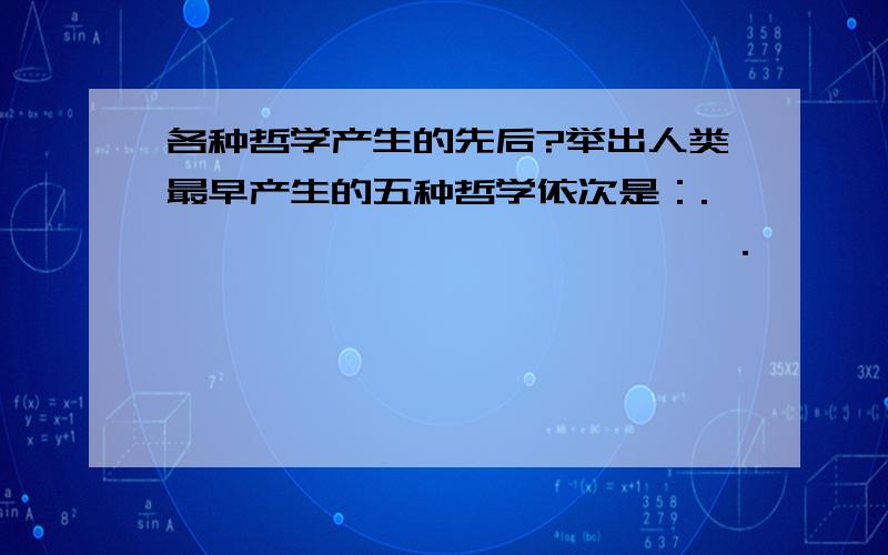 各种哲学产生的先后?举出人类最早产生的五种哲学依次是：.——、——、——、——、——.