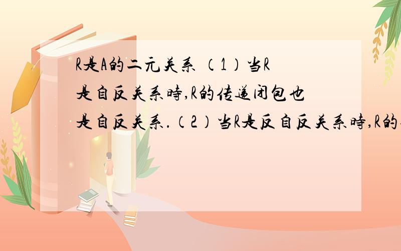 R是A的二元关系 （1）当R是自反关系时,R的传递闭包也是自反关系.（2）当R是反自反关系时,R的传递闭包