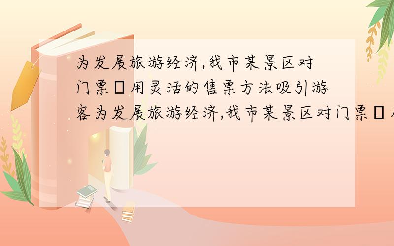 为发展旅游经济,我市某景区对门票釆用灵活的售票方法吸引游客为发展旅游经济,我市某景区对门票釆用灵活的售票方法吸引游客．门票定价为50元/人,非节假日打a折售票,节假日按团队人数