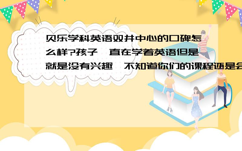 贝乐学科英语双井中心的口碑怎么样?孩子一直在学着英语但是就是没有兴趣,不知道你们的课程还是会不会喜