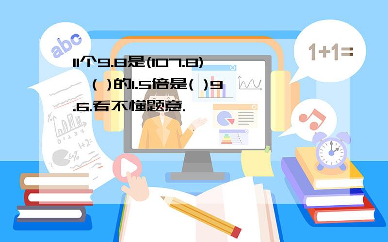 11个9.8是(107.8),( )的1.5倍是( )9.6.看不懂题意.