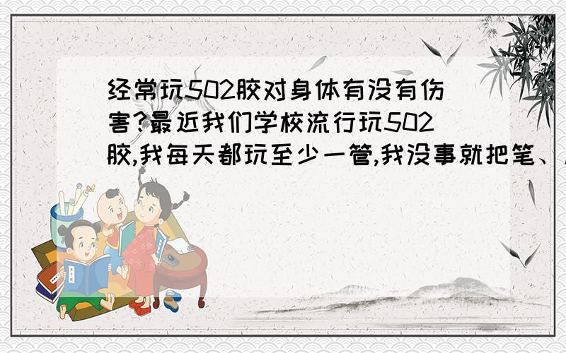 经常玩502胶对身体有没有伤害?最近我们学校流行玩502胶,我每天都玩至少一管,我没事就把笔、尺子等文具用502胶粘在课桌上,然后再用劲把它拔下来,或者用502胶恶作剧.