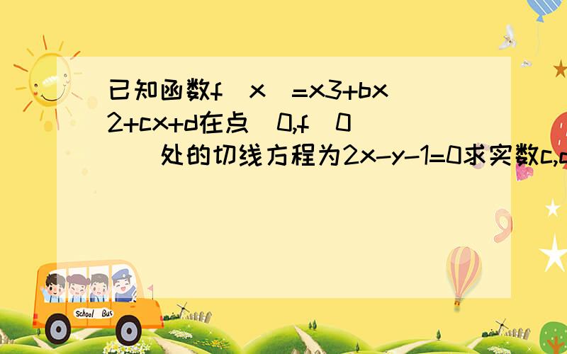 已知函数f(x)=x3+bx2+cx+d在点(0,f(0))处的切线方程为2x-y-1=0求实数c,d的值