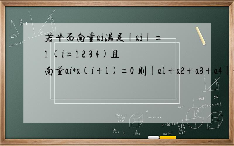 若平面向量ai满足|ai|=1 (i=1 2 3 4)且向量ai*a(i+1)=0 则|a1+a2+a3+a4|最大值为RT