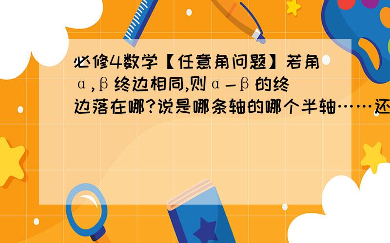 必修4数学【任意角问题】若角α,β终边相同,则α-β的终边落在哪?说是哪条轴的哪个半轴……还有α-β是什么意思?