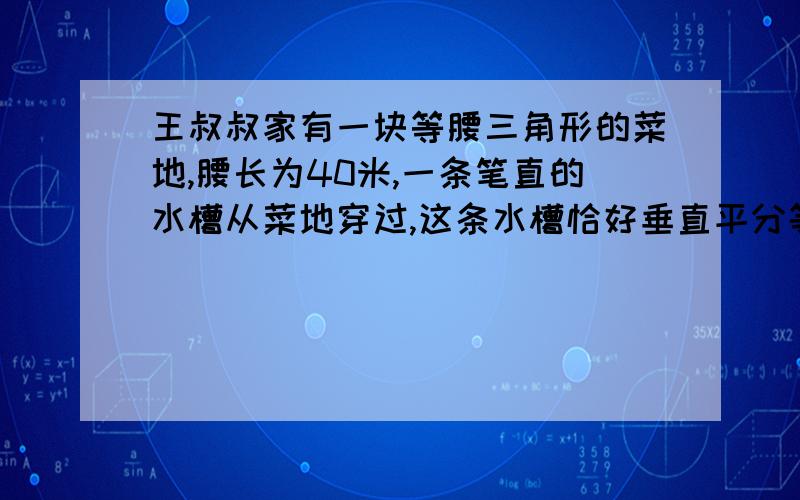 王叔叔家有一块等腰三角形的菜地,腰长为40米,一条笔直的水槽从菜地穿过,这条水槽恰好垂直平分等腰三角形的一腰,水槽穿过菜地部分的长为15米,请计算这块等腰三角形菜地的面积.