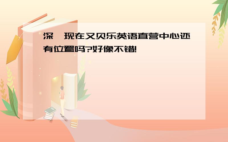 深圳现在又贝乐英语直营中心还有位置吗?好像不错!