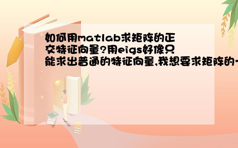 如何用matlab求矩阵的正交特征向量?用eigs好像只能求出普通的特征向量,我想要求矩阵的一组相互正交的特征向量,请问matlab中有没有相应的命令可以做到?求指导!还有特征向量的归一化是什么