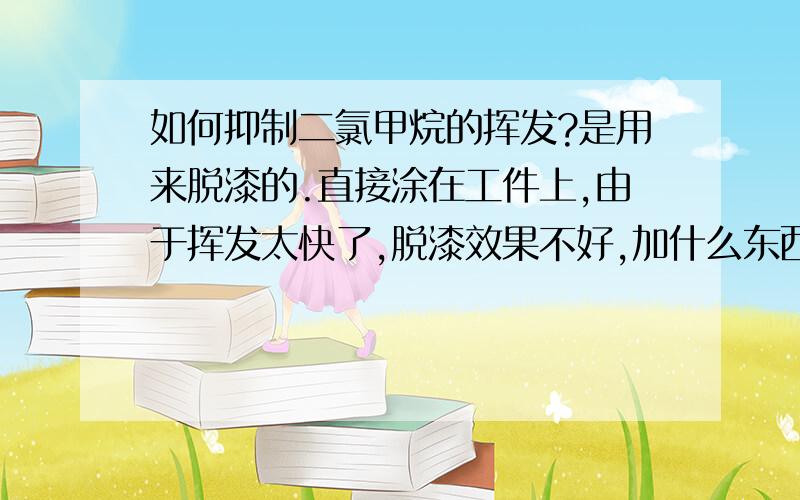 如何抑制二氯甲烷的挥发?是用来脱漆的.直接涂在工件上,由于挥发太快了,脱漆效果不好,加什么东西在二氯甲烷表面形成一透明簿膜让其不挥发.