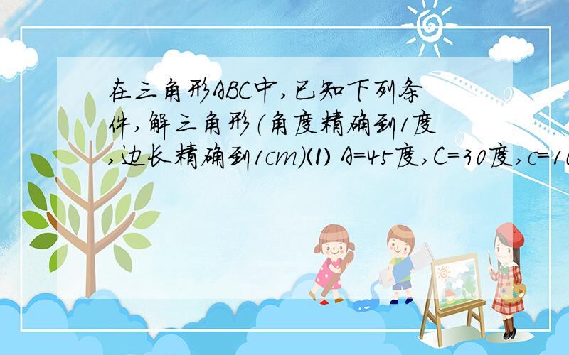 在三角形ABC中,已知下列条件,解三角形（角度精确到1度,边长精确到1cm）⑴ A=45度,C=30度,c=10cm⑵ A=60度,B=45度,c=20cm