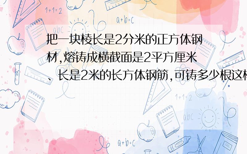 把一块棱长是2分米的正方体钢材,熔铸成横截面是2平方厘米、长是2米的长方体钢筋,可铸多少根这样的钢筋?