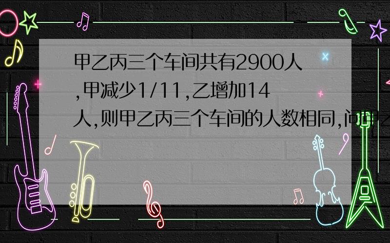 甲乙丙三个车间共有2900人,甲减少1/11,乙增加14人,则甲乙丙三个车间的人数相同,问甲乙丙车间各有多少人?