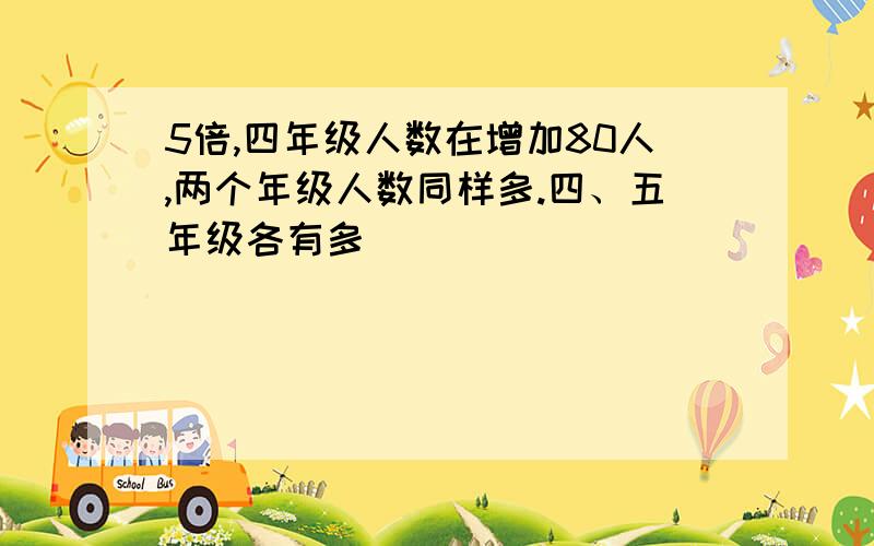 5倍,四年级人数在增加80人,两个年级人数同样多.四、五年级各有多