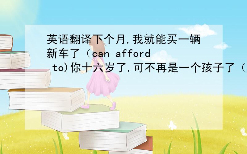 英语翻译下个月,我就能买一辆新车了（can afford to)你十六岁了,可不再是一个孩子了（no longer)我能订购一个蛋糕吗?（place an order for)他伸手去摘树上的苹果（reach for)是我的过失,打碎了那个花