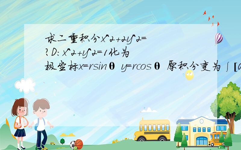 求二重积分x^2+2y^2=?D:x^2+y^2=1化为极坐标x=rsinθ y=rcosθ 原积分变为∫[0,2π]dθ∫[0.1]r²+r²sinθ dr = π但是答案好像是3/4π 请问我是哪里错了