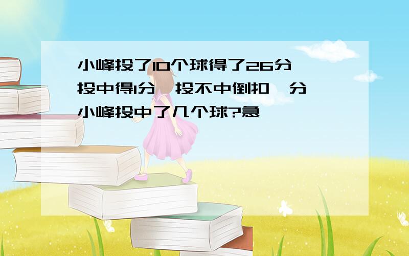 小峰投了10个球得了26分,投中得1分,投不中倒扣一分,小峰投中了几个球?急……