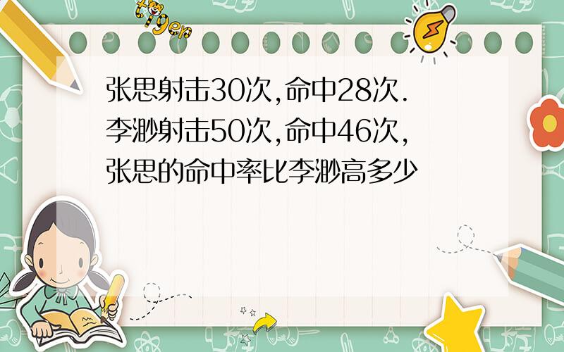 张思射击30次,命中28次.李渺射击50次,命中46次,张思的命中率比李渺高多少