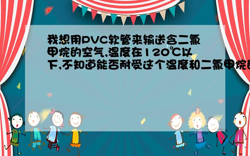 我想用PVC软管来输送含二氯甲烷的空气,温度在120℃以下,不知道能否耐受这个温度和二氯甲烷的腐蚀呢