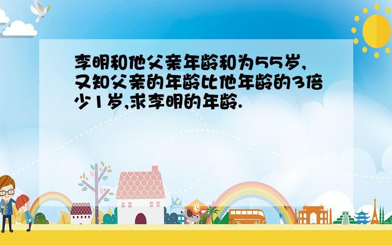 李明和他父亲年龄和为55岁,又知父亲的年龄比他年龄的3倍少1岁,求李明的年龄.