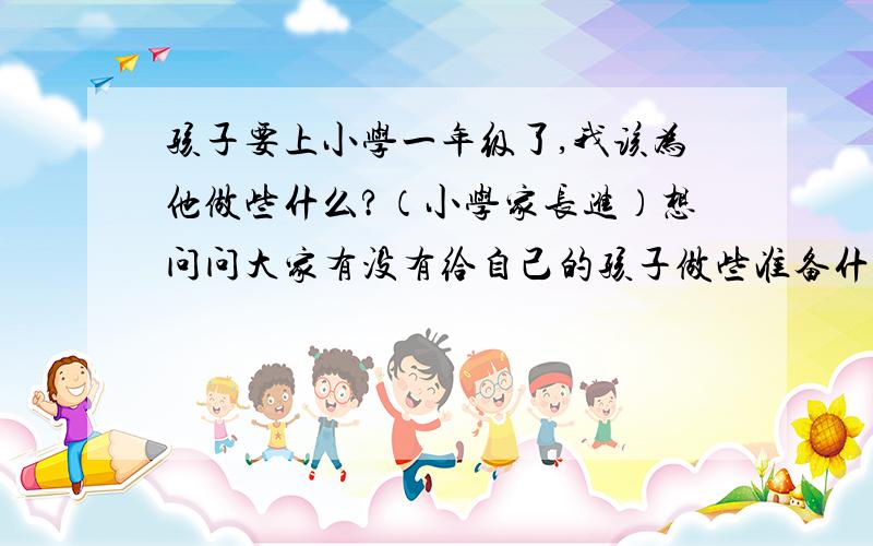 孩子要上小学一年级了,我该为他做些什么?（小学家长进）想问问大家有没有给自己的孩子做些准备什么的,比如报名辅导班之类?或者在家里自己给他学一点东西?如果要学的话需要侧重于哪